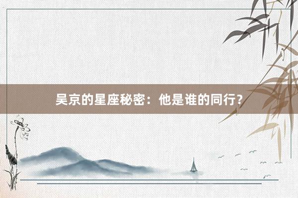 吴京的星座秘密：他是谁的同行？