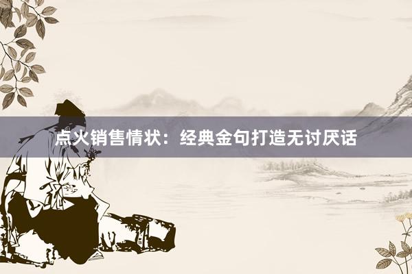 点火销售情状：经典金句打造无讨厌话