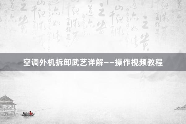 空调外机拆卸武艺详解——操作视频教程