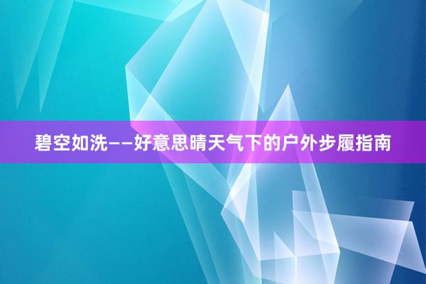 碧空如洗——好意思晴天气下的户外步履指南